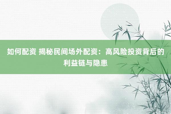 如何配资 揭秘民间场外配资：高风险投资背后的利益链与隐患