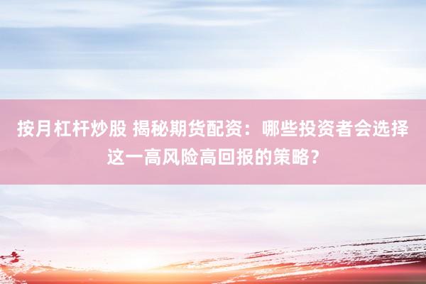 按月杠杆炒股 揭秘期货配资：哪些投资者会选择这一高风险高回报的策略？