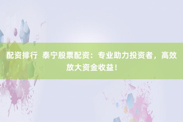 配资排行  泰宁股票配资：专业助力投资者，高效放大资金收益！