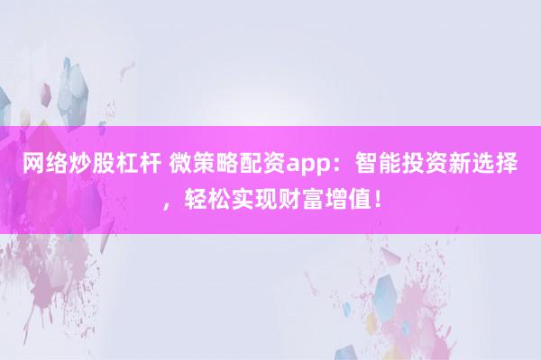 网络炒股杠杆 微策略配资app：智能投资新选择，轻松实现财富增值！