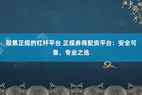 股票正规的杠杆平台 正规券商配资平台：安全可靠，专业之选