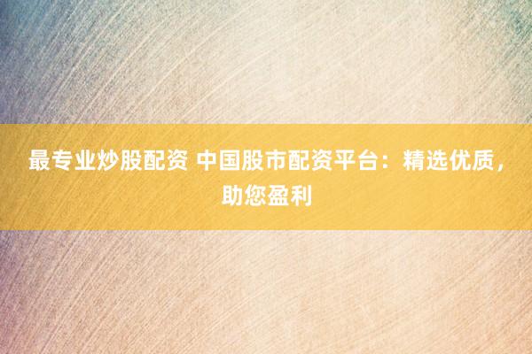 最专业炒股配资 中国股市配资平台：精选优质，助您盈利