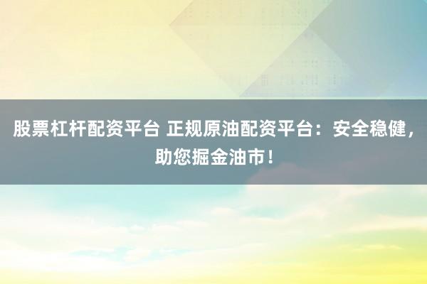 股票杠杆配资平台 正规原油配资平台：安全稳健，助您掘金油市！
