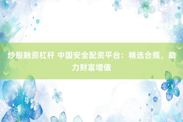炒股融资杠杆 中国安全配资平台：精选合规，助力财富增值