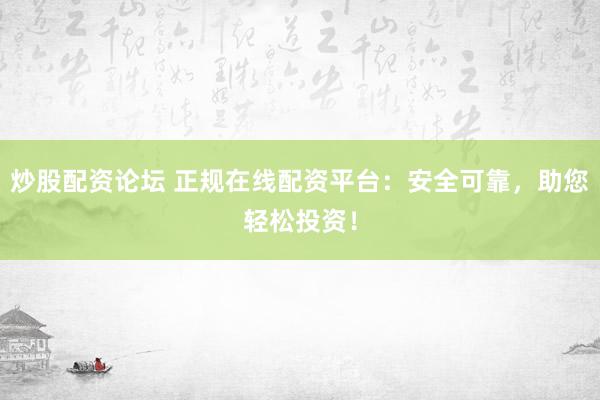 炒股配资论坛 正规在线配资平台：安全可靠，助您轻松投资！