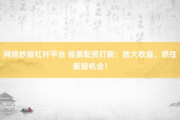 网络炒股杠杆平台 股票配资打新：放大收益，抓住新股机会！