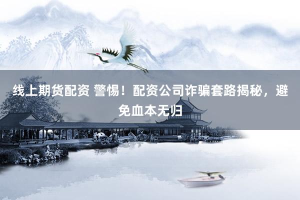 线上期货配资 警惕！配资公司诈骗套路揭秘，避免血本无归