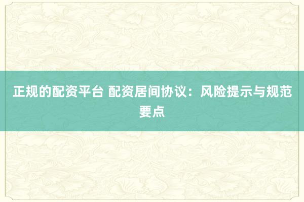 正规的配资平台 配资居间协议：风险提示与规范要点