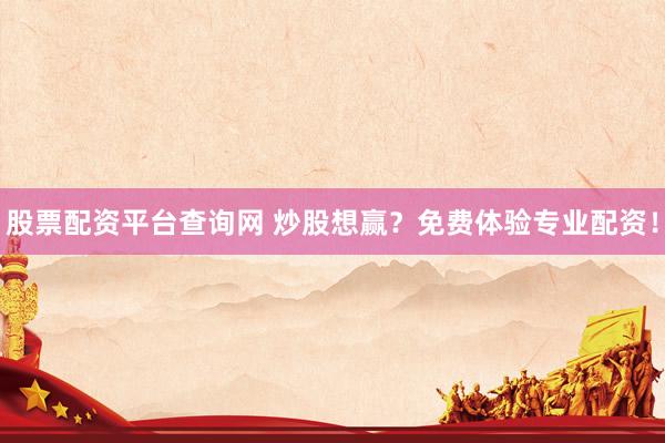 股票配资平台查询网 炒股想赢？免费体验专业配资！