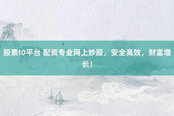 股票t0平台 配资专业网上炒股，安全高效，财富增长！