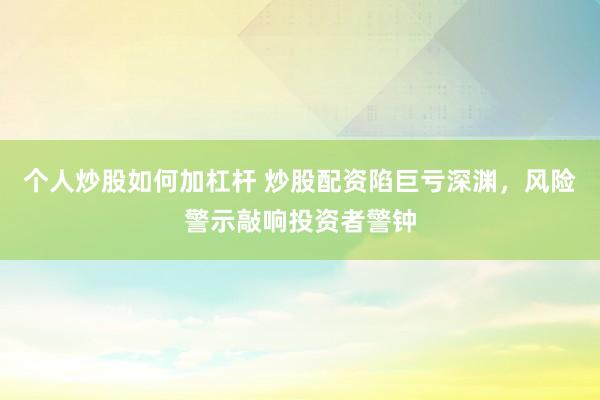 个人炒股如何加杠杆 炒股配资陷巨亏深渊，风险警示敲响投资者警钟