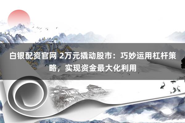 白银配资官网 2万元撬动股市：巧妙运用杠杆策略，实现资金最大化利用