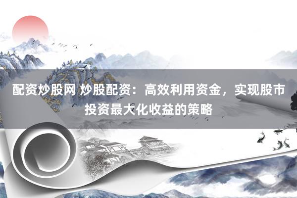 配资炒股网 炒股配资：高效利用资金，实现股市投资最大化收益的策略