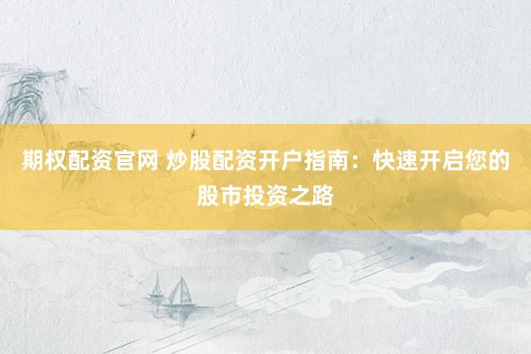 期权配资官网 炒股配资开户指南：快速开启您的股市投资之路