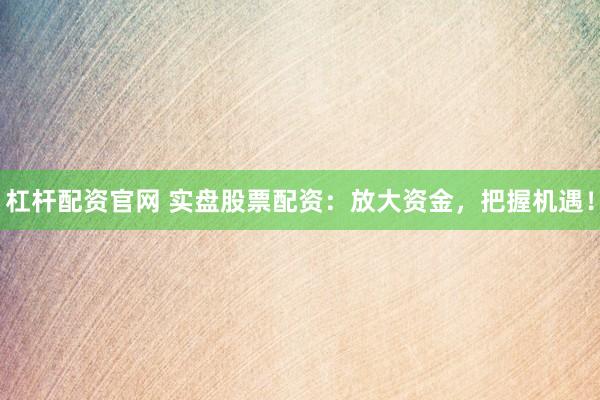 杠杆配资官网 实盘股票配资：放大资金，把握机遇！