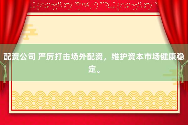 配资公司 严厉打击场外配资，维护资本市场健康稳定。