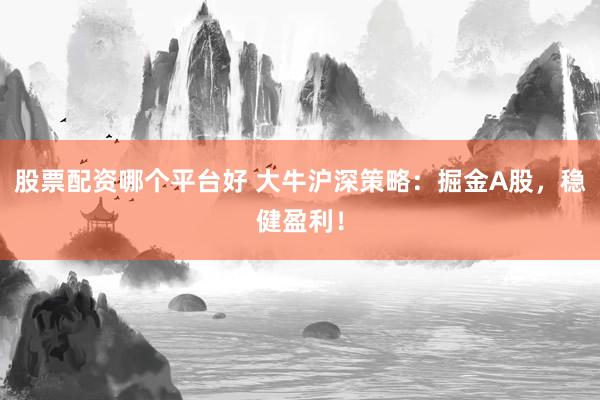 股票配资哪个平台好 大牛沪深策略：掘金A股，稳健盈利！