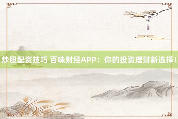 炒股配资技巧 百味财经APP：你的投资理财新选择！