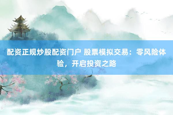 配资正规炒股配资门户 股票模拟交易：零风险体验，开启投资之路