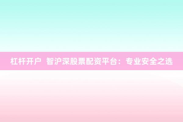 杠杆开户  智沪深股票配资平台：专业安全之选