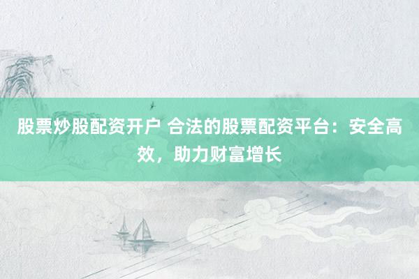 股票炒股配资开户 合法的股票配资平台：安全高效，助力财富增长