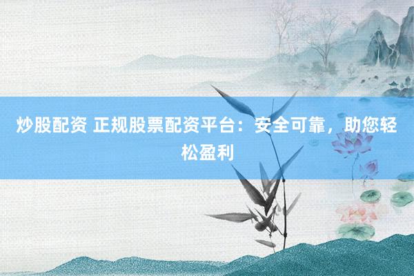 炒股配资 正规股票配资平台：安全可靠，助您轻松盈利