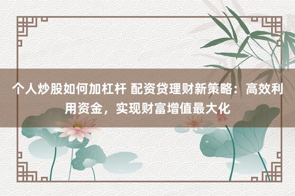 个人炒股如何加杠杆 配资贷理财新策略：高效利用资金，实现财富增值最大化