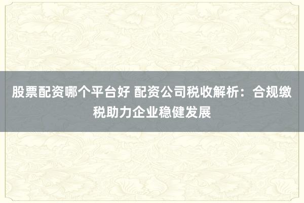 股票配资哪个平台好 配资公司税收解析：合规缴税助力企业稳健发展