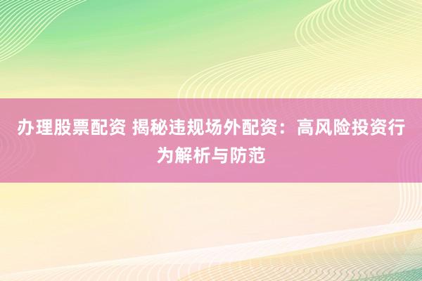 办理股票配资 揭秘违规场外配资：高风险投资行为解析与防范