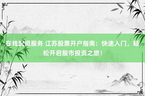 在线配资服务 江苏股票开户指南：快速入门，轻松开启股市投资之旅！
