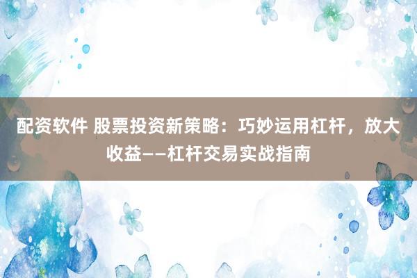 配资软件 股票投资新策略：巧妙运用杠杆，放大收益——杠杆交易实战指南