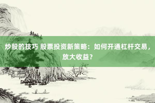 炒股的技巧 股票投资新策略：如何开通杠杆交易，放大收益？