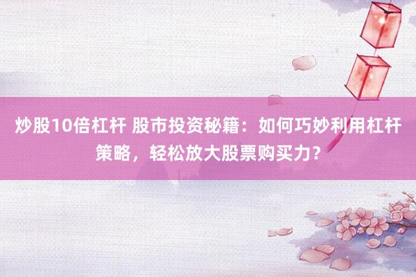 炒股10倍杠杆 股市投资秘籍：如何巧妙利用杠杆策略，轻松放大股票购买力？