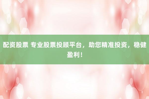 配资股票 专业股票投顾平台，助您精准投资，稳健盈利！