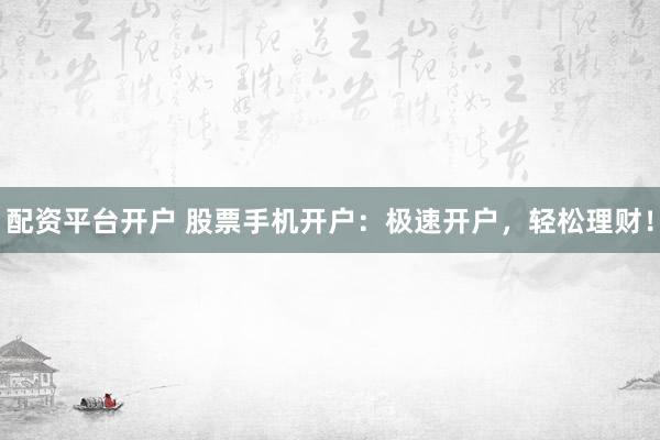 配资平台开户 股票手机开户：极速开户，轻松理财！