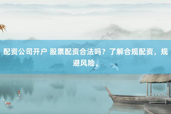 配资公司开户 股票配资合法吗？了解合规配资，规避风险。