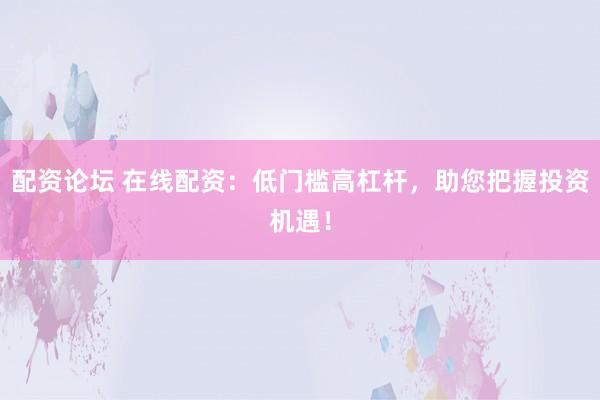 配资论坛 在线配资：低门槛高杠杆，助您把握投资机遇！