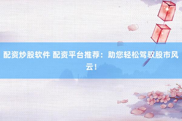 配资炒股软件 配资平台推荐：助您轻松驾驭股市风云！