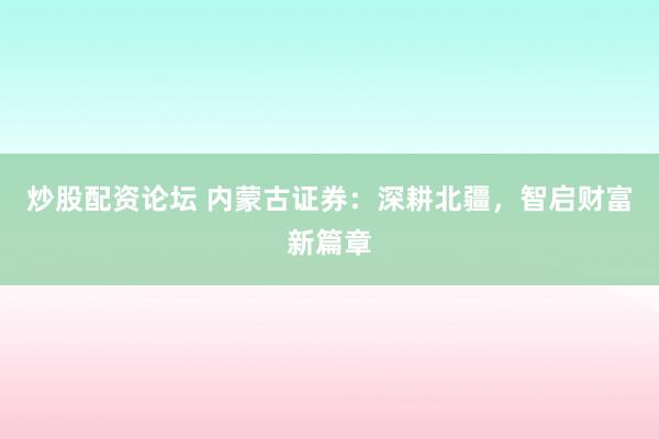 炒股配资论坛 内蒙古证券：深耕北疆，智启财富新篇章