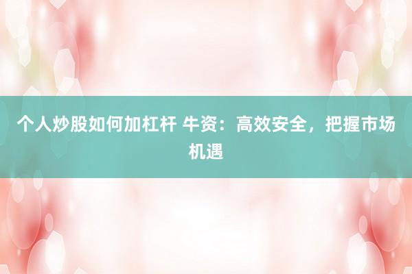 个人炒股如何加杠杆 牛资：高效安全，把握市场机遇