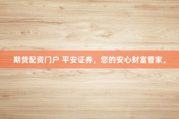 期货配资门户 平安证券，您的安心财富管家。