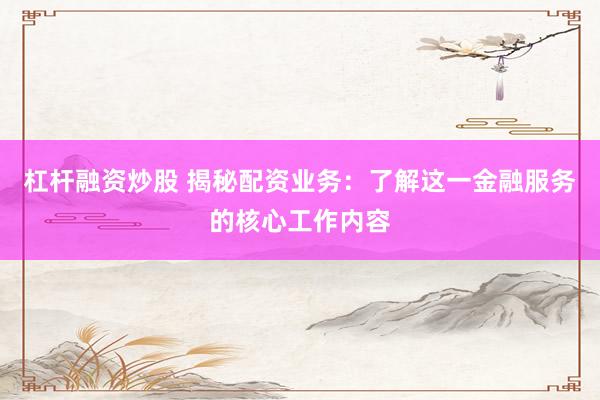 杠杆融资炒股 揭秘配资业务：了解这一金融服务的核心工作内容