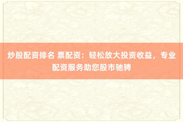 炒股配资排名 票配资：轻松放大投资收益，专业配资服务助您股市驰骋