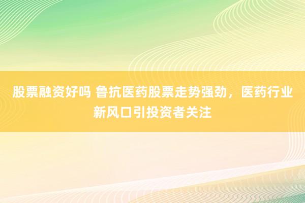 股票融资好吗 鲁抗医药股票走势强劲，医药行业新风口引投资者关注