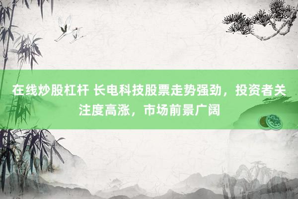 在线炒股杠杆 长电科技股票走势强劲，投资者关注度高涨，市场前景广阔