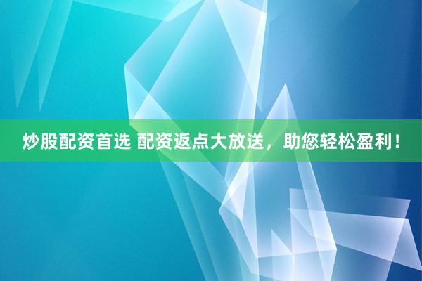 炒股配资首选 配资返点大放送，助您轻松盈利！