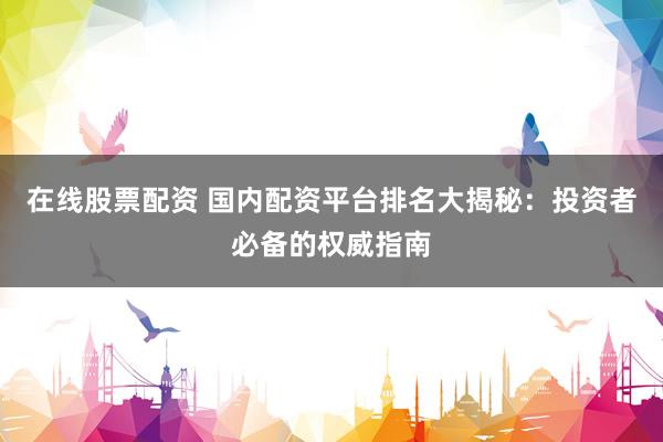 在线股票配资 国内配资平台排名大揭秘：投资者必备的权威指南