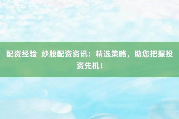 配资经验  炒股配资资讯：精选策略，助您把握投资先机！