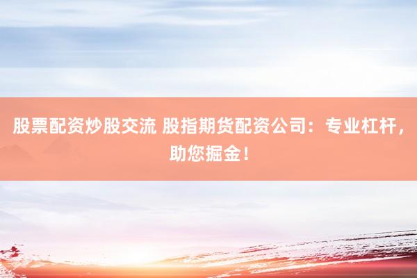 股票配资炒股交流 股指期货配资公司：专业杠杆，助您掘金！