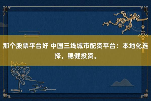 那个股票平台好 中国三线城市配资平台：本地化选择，稳健投资。